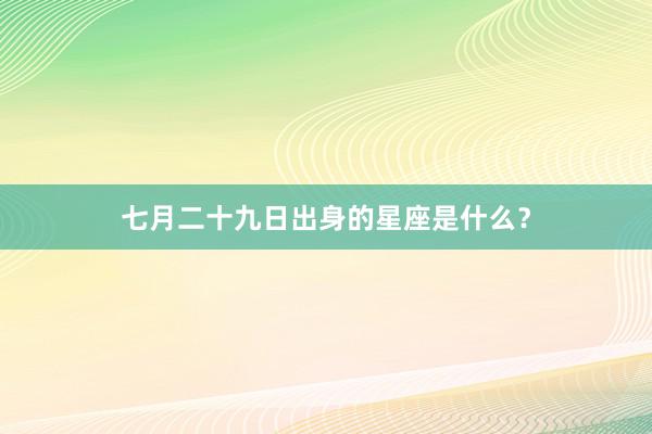 七月二十九日出身的星座是什么？