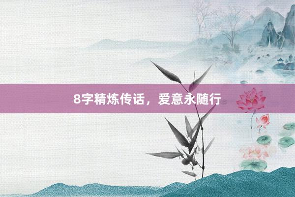 8字精炼传话，爱意永随行