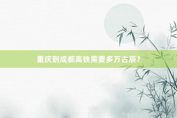 重庆到成都高铁需要多万古辰？
