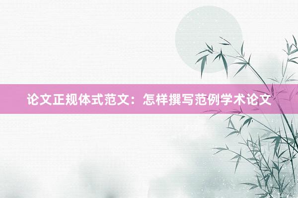 论文正规体式范文：怎样撰写范例学术论文